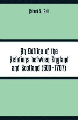 Outline of the Relations between England and Scotland (500-1707)