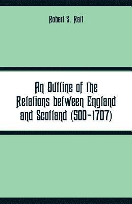 An Outline of the Relations between England and Scotland (500-1707) 1