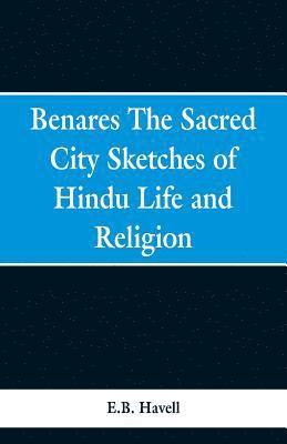 bokomslag Benares, the sacred city; sketches of Hindu life and religion