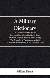 bokomslag A Military Dictionary, Or, Explanation of the Several Systems of Discipline of Different Kinds of Troop, Infantry, Artillery, And Cavalry; The Principles of Fortification, and All The Modern