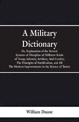 bokomslag A Military Dictionary, Or, Explanation of the Several Systems of Discipline of Different Kinds of Troop, Infantry, Artillery, And Cavalry; The Principles of Fortification, and All The Modern