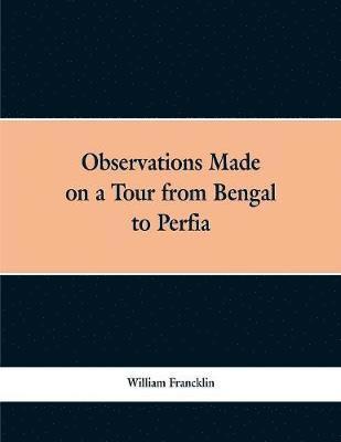 Observations Made on a Tour from Bengal to Persia, in the Years 1786-7 1