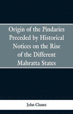 Origin of the Pindaries Preceded by Historical Notices on the Rise of the Defferent Mahratta States. 1