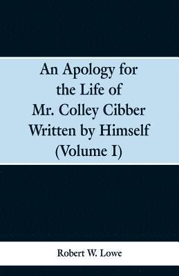Apology for the Life of Mr. Colley Cibber Written by Himself (Volume I)