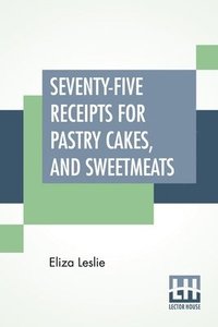 bokomslag Seventy-Five Receipts For Pastry Cakes, And Sweetmeats
