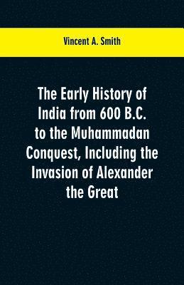 early history of India from 600 B.C. to the Muhammadan conquest, including the invasion of Alexander the Great