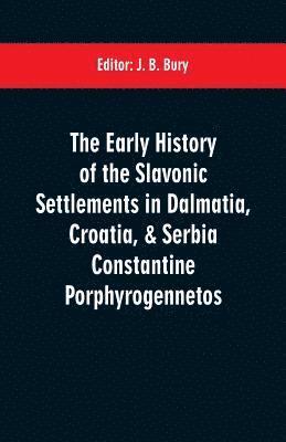 The early history of the Slavonic settlements in Dalmatia, Croatia, & Serbia Constantine Porphyrogennetos 1