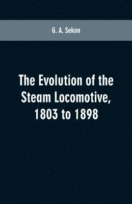 bokomslag evolution of the steam locomotive, 1803 to 1898