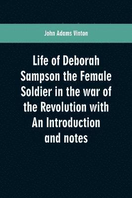 Life of Deborah Sampson the Female Soldier in the war of the Revolution with An Introduction and notes 1