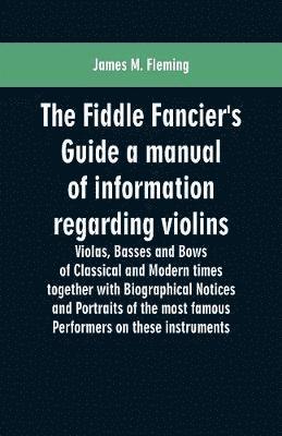 Fiddle Fancier's Guide a manual of information regarding violins, violas, basses and bows of classical and modern times together with Biographical Notices and Portraits of the most famous performer... 1