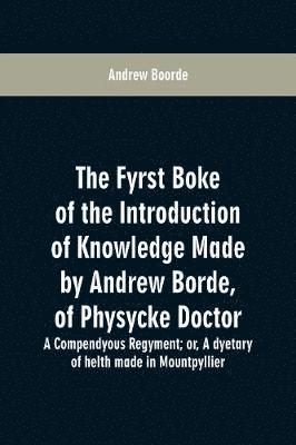 bokomslag The fyrst boke of the introduction of knowledge made by Andrew Borde, of physycke doctor. A compendyous regyment