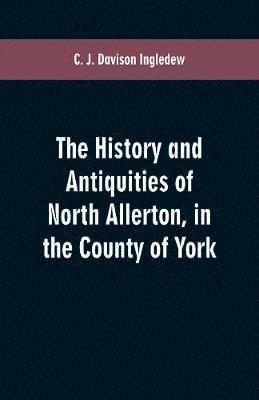 bokomslag The history and antiquities of North Allerton, in the County of York