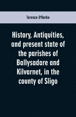 bokomslag History, antiquities, and present state of the parishes of Ballysadare and Kilvarnet, in the county of Sligo; with notices of the O'Haras, the Coopers, the Percivals, and other local families