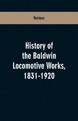 History Of The Baldwin Locomotive Works, 1831-1920 1