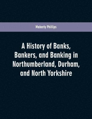 bokomslag A history of banks, bankers, and banking in Northumberland, Durham, and North Yorkshire, illustrating the commercial development of the north of England, from 1755 to 1894, with numerous portraits,