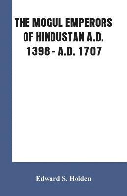 bokomslag The Mogul Emperors of Hindustan A.D. 1398 - A.D. 1707