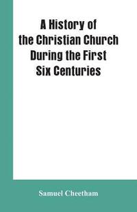 bokomslag A History of the Christian Church During the First Six Centuries