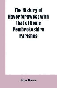 bokomslag The History of Haverfordwest With That of Some Pembrokeshire Parishes
