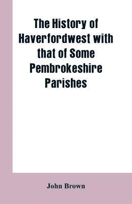 The History of Haverfordwest With That of Some Pembrokeshire Parishes 1