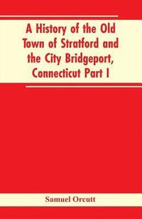 bokomslag A History of the Old Town of Stratford and the City Bridgeport, Connecticut Part I