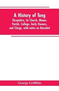 bokomslag A history of Tong, Shropshire, its church, manor, parish, college, early owners, and clergy, with notes on Boscobel