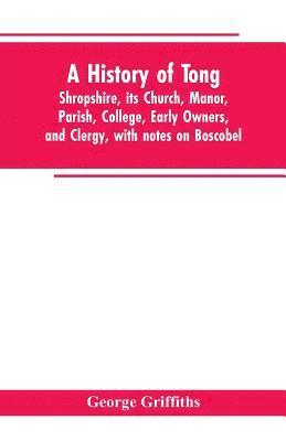 bokomslag A history of Tong, Shropshire, its church, manor, parish, college, early owners, and clergy, with notes on Boscobel