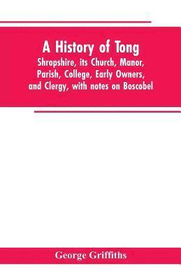 history of Tong, Shropshire, its church, manor, parish, college, early owners, and clergy, with notes on Boscobel