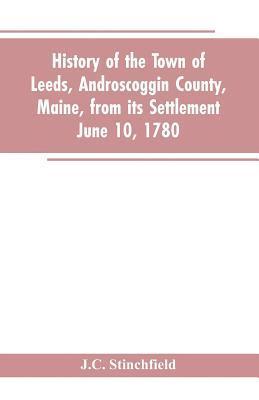 J C Stinchfield, J. C. Stinchfield, J.C. Stinchfield - History of the town of Leeds, Androscoggin County, Maine, from its settlement June 10, 1780, Häftad
