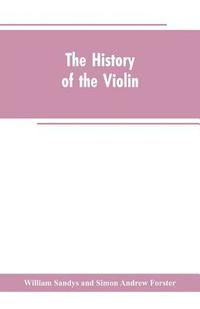 bokomslag The history of the violin, and other instruments played on with the bow from the remotest times to the present. Also, an account of the principal makers, English and foreign, with numerous
