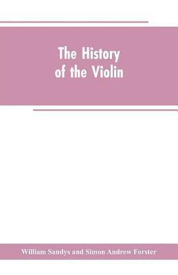 William Sandys, Simon Andrew Forster - history of the violin, and other instruments played on with the bow from the remotest times to the present. Also, an account of the principal makers, English and foreign, with numerous illustrations, Häftad