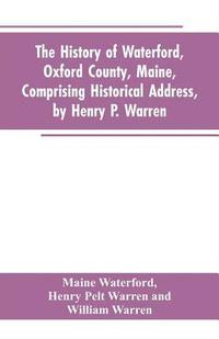 bokomslag The History of Waterford, Oxford County, Maine, Comprising Historical Address, by Henry P. Warren; Record of Families, by REV. William Warren, D.D.; Centennial Proceedings, by Samuel Warren