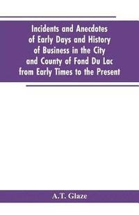 bokomslag Incidents and Anecdotes of Early Days and History of Business in the City and County of Fond Du Lac from Early Times to the Present