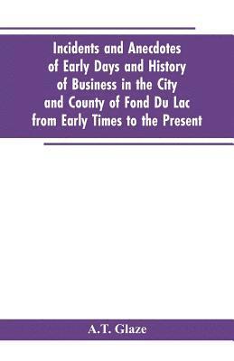 bokomslag Incidents and Anecdotes of Early Days and History of Business in the City and County of Fond Du Lac from Early Times to the Present