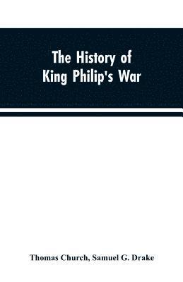 history of King Philip's war; also of expeditions against the French and Indians in the eastern parts of New-England, in the years 1689, 1690, 1692, 1696 and 1704. With some account of the divine providence towards Col. Benjamin Church