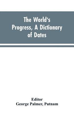 bokomslag world's progress, a dictionary of dates, being a chronological and alphabetical record of all essential facts in the progress of society, from the creation of the world to the present time, with a ...