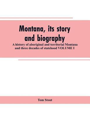 Montana, its story and biography; a history of aboriginal and territorial Montana and three decades of statehood VOLUME I 1