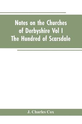 Notes On The Churches Of Derbyshire - Vol I The hundred of Scarsdale. 1