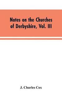 bokomslag Notes on the Churches of Derbyshire, Vol. III