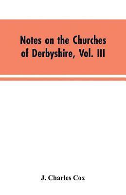 bokomslag Notes on the Churches of Derbyshire, Vol. III