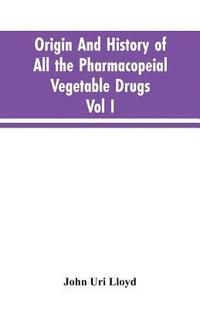 bokomslag Origin And History Of All The Pharmacopeial Vegetable Drugs, Chemicals And Preparations With Bibliography; Vol I