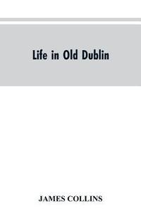bokomslag Life in old Dublin, historical associations of Cook street, three centuries of Dublin printing, reminiscences of a great tribune