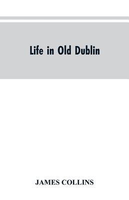 James Collins - Life in old Dublin, historical associations of Cook street, three centuries of Dublin printing, reminiscences of a great tribune, Häftad