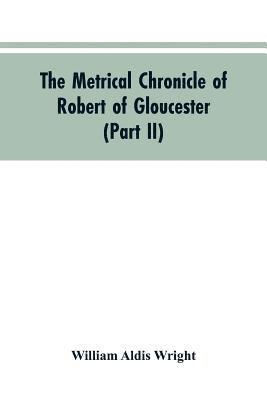 William Aldis Wright - metrical chronicle of Robert of Gloucester (Part II), Häftad