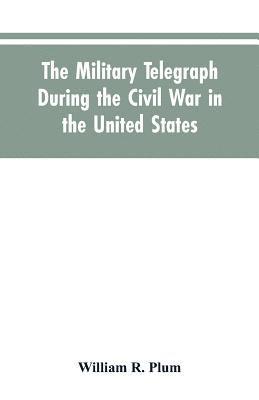 military telegraph during the civil war in the United States, with an exposition of ancient and modern means of communication, and of the federal and Confederate cipher systems;aloso a running account of the war between the states