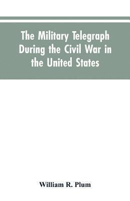 The military telegraph during the civil war in the United States, with an exposition of ancient and modern means of communication, and of the federal and Confederate cipher systems;aloso a running 1