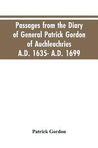 bokomslag Passages from the diary of General Patrick Gordon of Auchleuchries. A.D. 1635- A.D. 1699