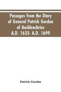 bokomslag Passages from the diary of General Patrick Gordon of Auchleuchries. A.D. 1635- A.D. 1699