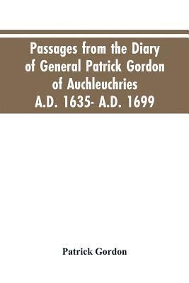 Passages from the diary of General Patrick Gordon of Auchleuchries. A.D. 1635- A.D. 1699