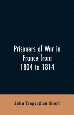 Prisoners of war in France from 1804 to 1814, being the adventures of John Tregerthen Short and Thomas Williams of St. Ives, Cornwall 1