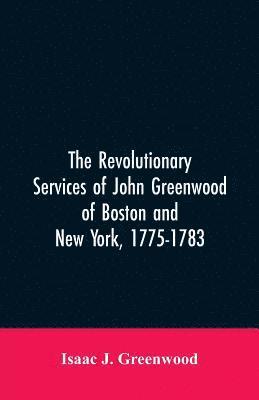 Revolutionary services of John Greenwood of Boston and New York, 1775-1783